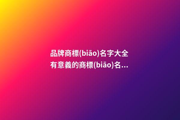 品牌商標(biāo)名字大全 有意義的商標(biāo)名稱,起名之家